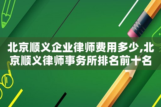 北京順義企業(yè)律師費(fèi)用多少,北京順義律師事務(wù)所排名前十名
