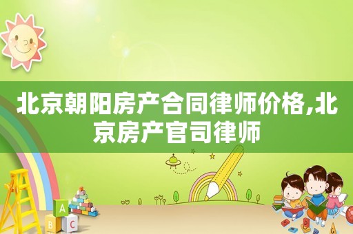 北京朝陽房產(chǎn)合同律師價(jià)格,北京房產(chǎn)官司律師