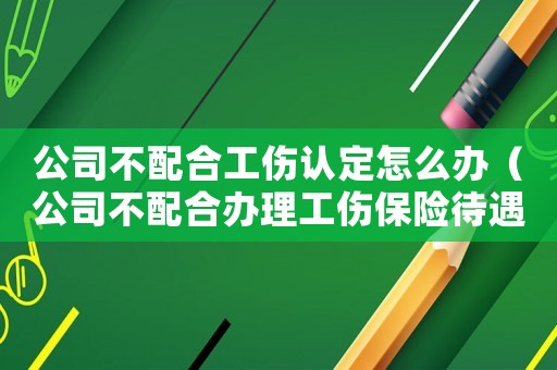 公司不配合工傷認(rèn)定怎么辦（公司不配合辦理工傷保險(xiǎn)待遇怎么辦）