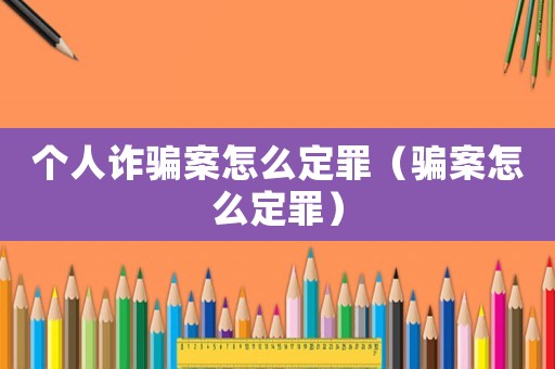 個人詐騙案怎么定罪（騙案怎么定罪）