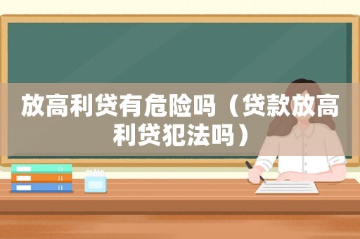 放高利貸有危險(xiǎn)嗎（貸款放高利貸犯法嗎）