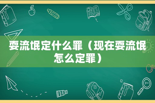 耍流氓定什么罪（現(xiàn)在耍流氓怎么定罪）
