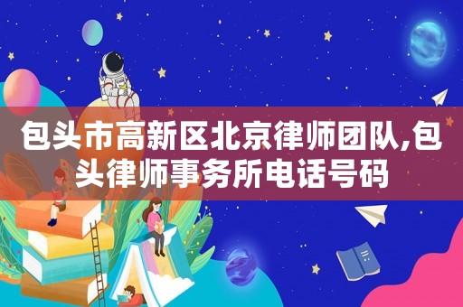 包頭市高新區(qū)北京律師團隊,包頭律師事務(wù)所電話號碼