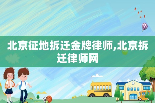 北京征地拆遷金牌律師,北京拆遷律師網(wǎng)