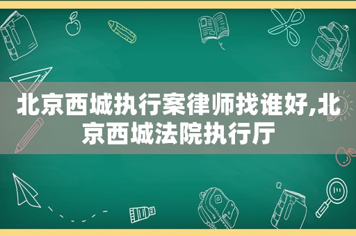 北京西城執(zhí)行案律師找誰好,北京西城法院執(zhí)行廳