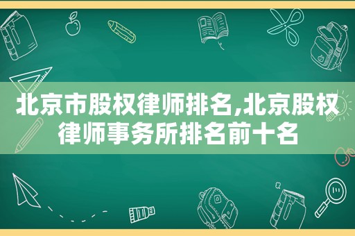 北京市股權(quán)律師排名,北京股權(quán)律師事務(wù)所排名前十名