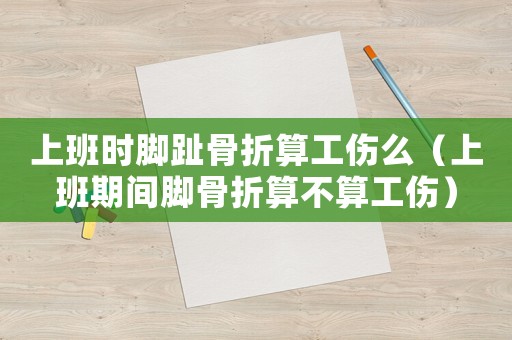 上班時(shí)腳趾骨折算工傷么（上班期間腳骨折算不算工傷）