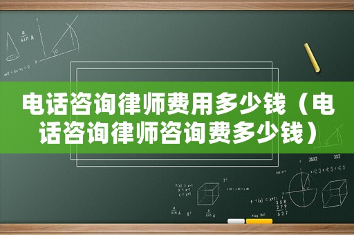 電話咨詢律師費用多少錢（電話咨詢律師咨詢費多少錢）
