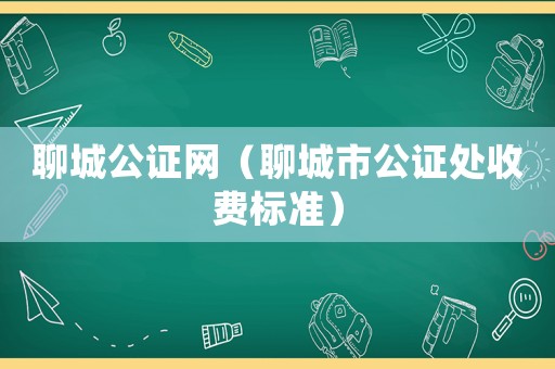 聊城公證網(wǎng)（聊城市公證處收費標準）
