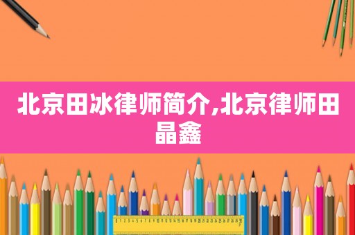 北京田冰律師簡介,北京律師田晶鑫