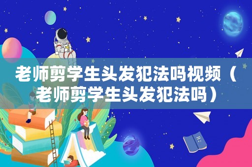 老師剪學生頭發(fā)犯法嗎視頻（老師剪學生頭發(fā)犯法嗎）