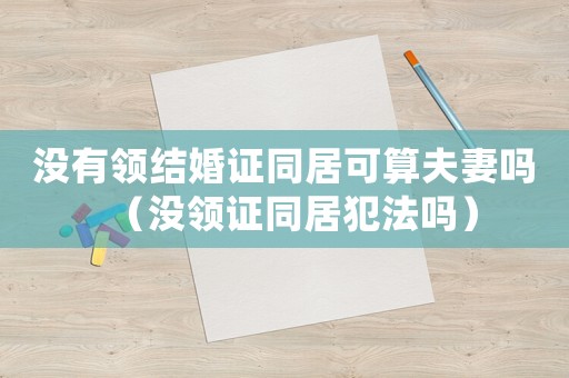 沒有領(lǐng)結(jié)婚證同居可算夫妻嗎（沒領(lǐng)證同居犯法嗎）