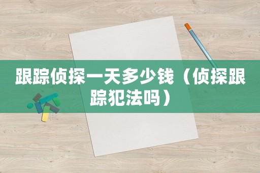 跟蹤偵探一天多少錢(qián)（偵探跟蹤犯法嗎）