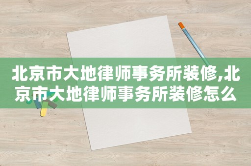 北京市大地律師事務所裝修,北京市大地律師事務所裝修怎么樣