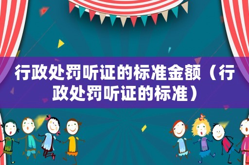 行政處罰聽證的標準金額（行政處罰聽證的標準）