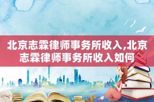 北京志霖律師事務(wù)所收入,北京志霖律師事務(wù)所收入如何
