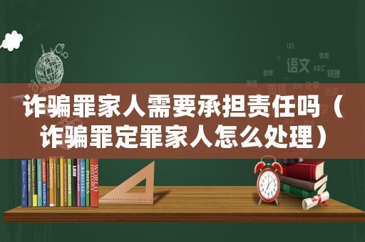 詐騙罪家人需要承擔(dān)責(zé)任嗎（詐騙罪定罪家人怎么處理）