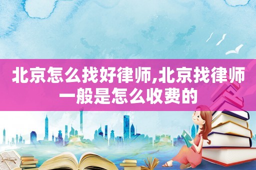 北京怎么找好律師,北京找律師一般是怎么收費(fèi)的