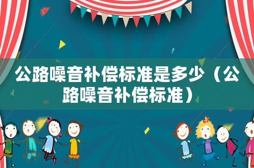 公路噪音補(bǔ)償標(biāo)準(zhǔn)是多少（公路噪音補(bǔ)償標(biāo)準(zhǔn)）