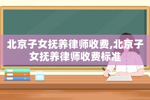 北京子女撫養(yǎng)律師收費(fèi),北京子女撫養(yǎng)律師收費(fèi)標(biāo)準(zhǔn)