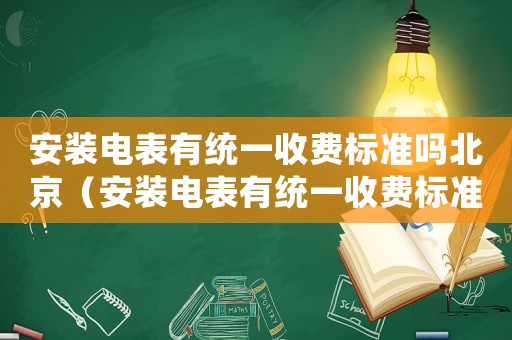 安裝電表有統(tǒng)一收費(fèi)標(biāo)準(zhǔn)嗎北京（安裝電表有統(tǒng)一收費(fèi)標(biāo)準(zhǔn)嗎）