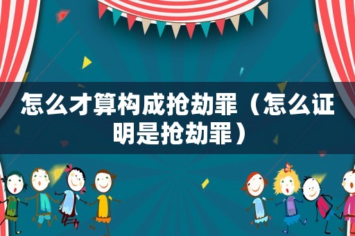 怎么才算構(gòu)成搶劫罪（怎么證明是搶劫罪）