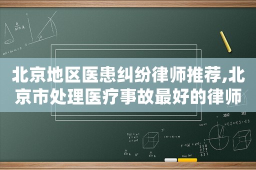 北京地區(qū)醫(yī)患糾紛律師推薦,北京市處理醫(yī)療事故最好的律師是誰