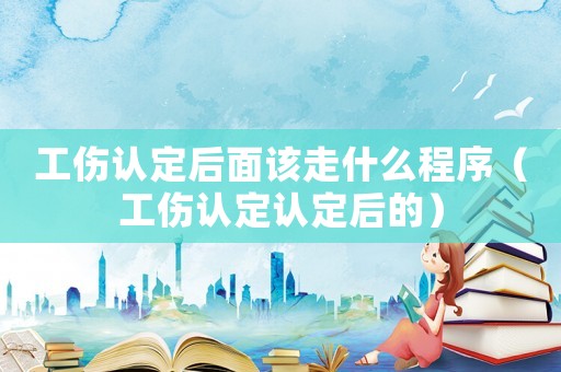 工傷認定后面該走什么程序（工傷認定認定后的）