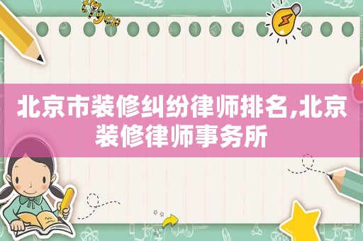 北京市裝修糾紛律師排名,北京裝修律師事務(wù)所