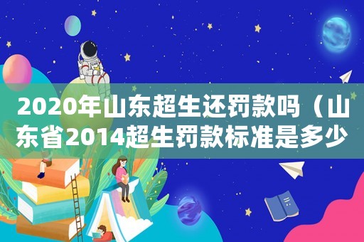 2020年山東超生還罰款嗎（山東省2014超生罰款標(biāo)準(zhǔn)是多少）
