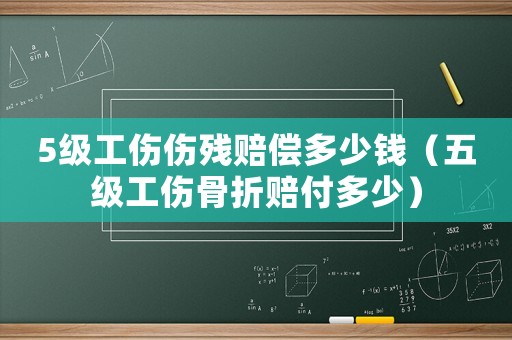 5級(jí)工傷傷殘賠償多少錢(qián)（五級(jí)工傷骨折賠付多少）