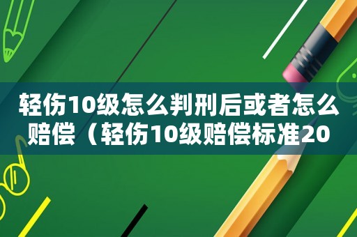 輕傷10級怎么判刑后或者怎么賠償（輕傷10級賠償標(biāo)準(zhǔn)2015）