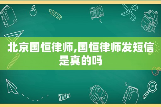 北京國恒律師,國恒律師發(fā)短信是真的嗎