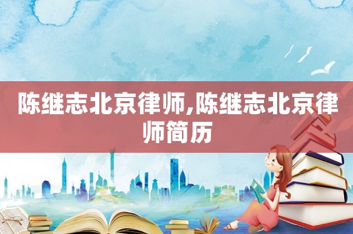 陳繼志北京律師,陳繼志北京律師簡(jiǎn)歷