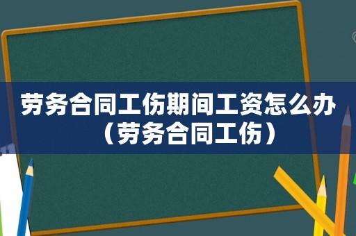 勞務(wù)合同工傷期間工資怎么辦（勞務(wù)合同工傷）