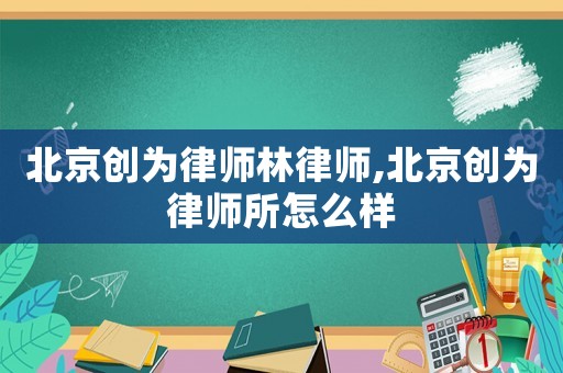 北京創(chuàng)為律師林律師,北京創(chuàng)為律師所怎么樣