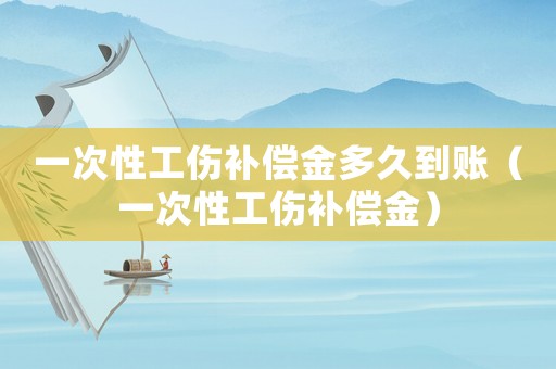 一次性工傷補償金多久到賬（一次性工傷補償金）