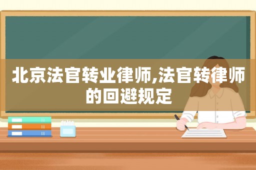 北京法官轉(zhuǎn)業(yè)律師,法官轉(zhuǎn)律師的回避規(guī)定