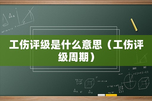 工傷評(píng)級(jí)是什么意思（工傷評(píng)級(jí)周期）