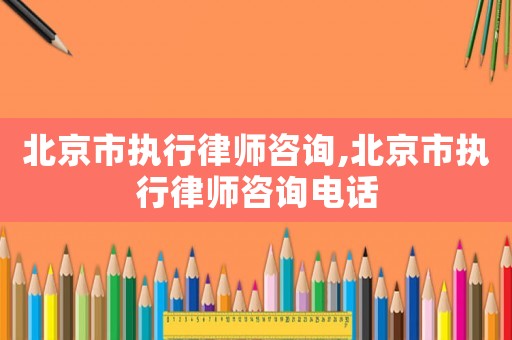 北京市執(zhí)行律師咨詢,北京市執(zhí)行律師咨詢電話