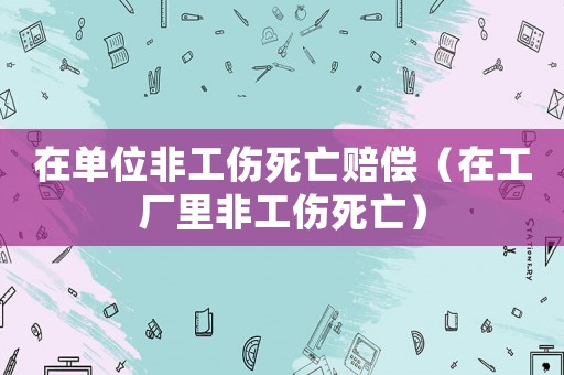 在單位非工傷死亡賠償（在工廠里非工傷死亡）