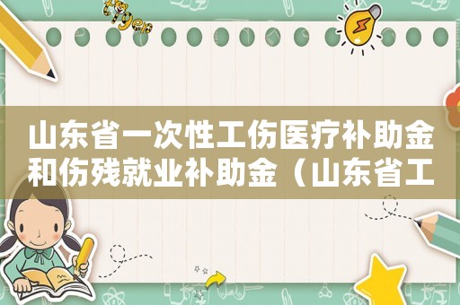 山東省一次性工傷醫(yī)療補助金和傷殘就業(yè)補助金（山東省工傷醫(yī)療補助金和傷殘就業(yè)補助金）