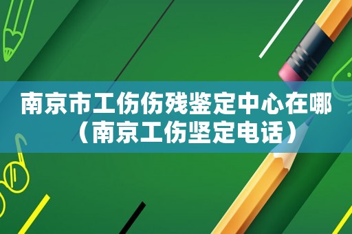 南京市工傷傷殘鑒定中心在哪（南京工傷堅定電話）