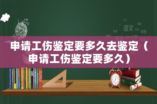申請(qǐng)工傷鑒定要多久去鑒定（申請(qǐng)工傷鑒定要多久）