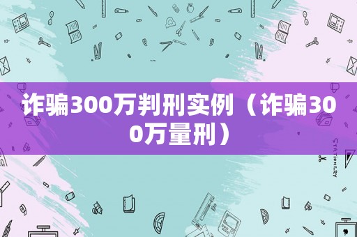 詐騙300萬判刑實(shí)例（詐騙300萬量刑）