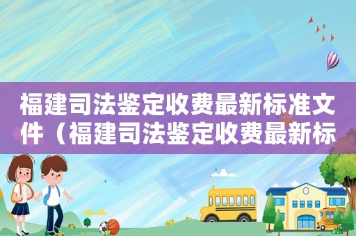 福建司法鑒定收費(fèi)最新標(biāo)準(zhǔn)文件（福建司法鑒定收費(fèi)最新標(biāo)準(zhǔn)）