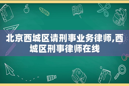 北京西城區(qū)請刑事業(yè)務律師,西城區(qū)刑事律師在線