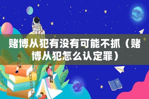 賭博從犯有沒有可能不抓（賭博從犯怎么認(rèn)定罪）