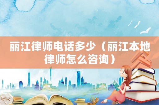 麗江律師電話多少（麗江本地律師怎么咨詢）