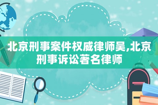 北京刑事案件權(quán)威律師吳,北京刑事訴訟著名律師